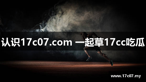 认识17c07.com 一起草17cc吃瓜